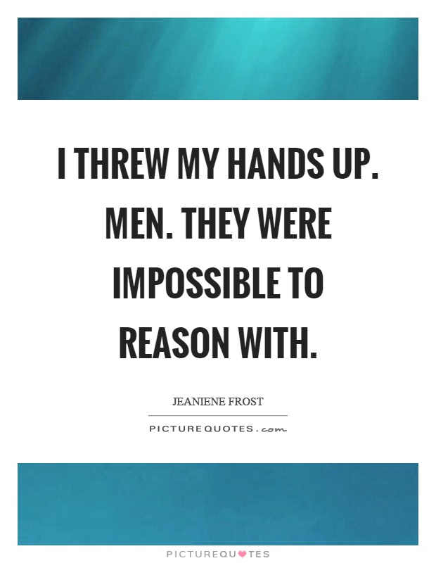 I threw my hands up. Men. They were impossible to reason with Picture Quote #1