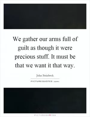 We gather our arms full of guilt as though it were precious stuff. It must be that we want it that way Picture Quote #1