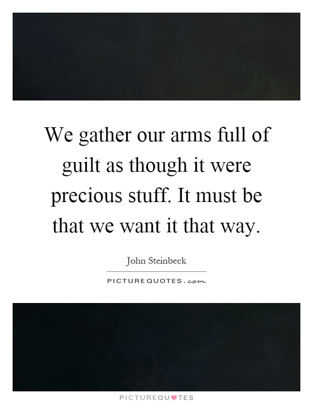 We gather our arms full of guilt as though it were precious stuff. It must be that we want it that way Picture Quote #1