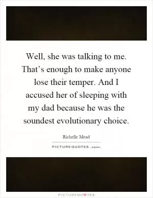Well, she was talking to me. That’s enough to make anyone lose their temper. And I accused her of sleeping with my dad because he was the soundest evolutionary choice Picture Quote #1