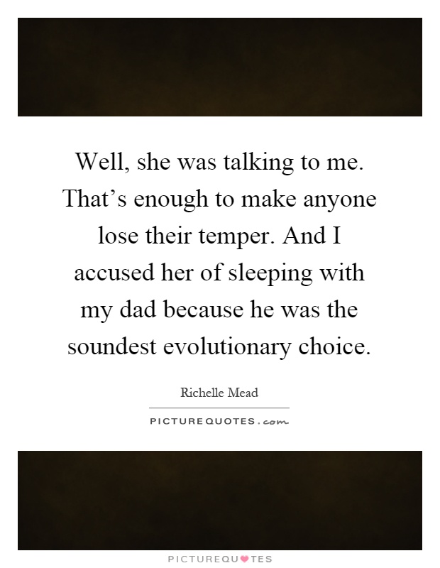 Well, she was talking to me. That's enough to make anyone lose their temper. And I accused her of sleeping with my dad because he was the soundest evolutionary choice Picture Quote #1
