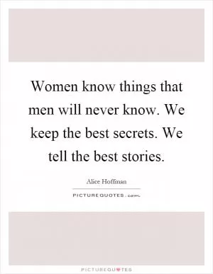 Women know things that men will never know. We keep the best secrets. We tell the best stories Picture Quote #1