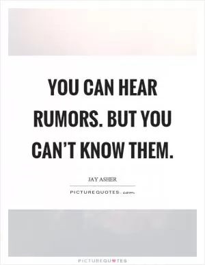 You can hear rumors. But you can’t know them Picture Quote #1