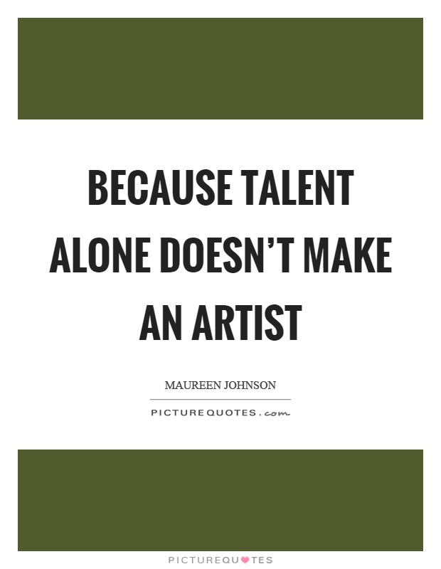 Because talent alone doesn't make an artist Picture Quote #1