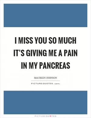 I miss you so much it’s giving me a pain in my pancreas Picture Quote #1