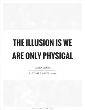 The illusion is we are only physical Picture Quote #1