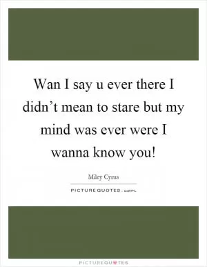 Wan I say u ever there I didn’t mean to stare but my mind was ever were I wanna know you! Picture Quote #1