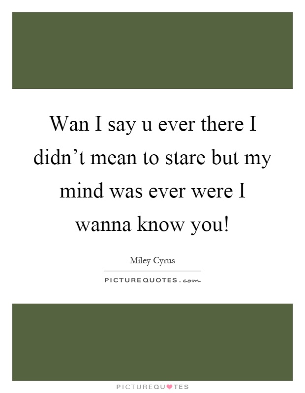 Wan I say u ever there I didn't mean to stare but my mind was ever were I wanna know you! Picture Quote #1