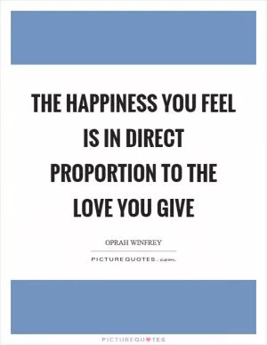 The happiness you feel is in direct proportion to the love you give Picture Quote #1