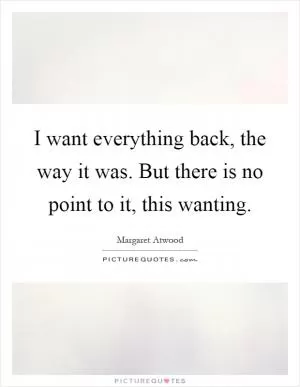 I want everything back, the way it was. But there is no point to it, this wanting Picture Quote #1