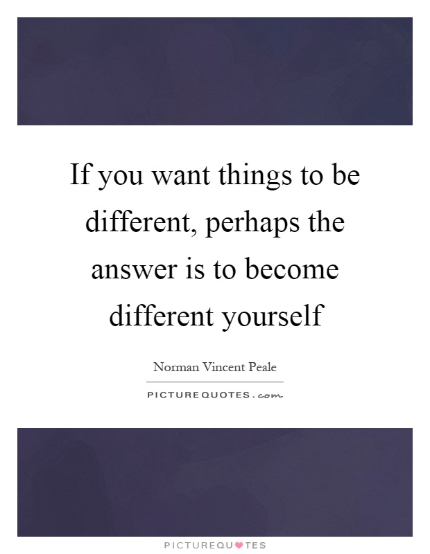 If you want things to be different, perhaps the answer is to become different yourself Picture Quote #1