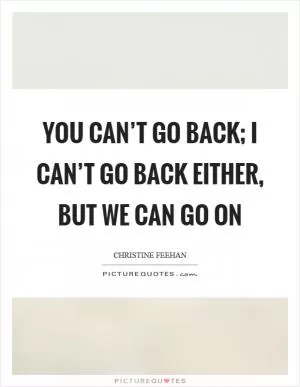 You can’t go back; I can’t go back either, but we can go on Picture Quote #1