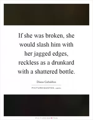 If she was broken, she would slash him with her jagged edges, reckless as a drunkard with a shattered bottle Picture Quote #1