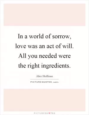 In a world of sorrow, love was an act of will. All you needed were the right ingredients Picture Quote #1