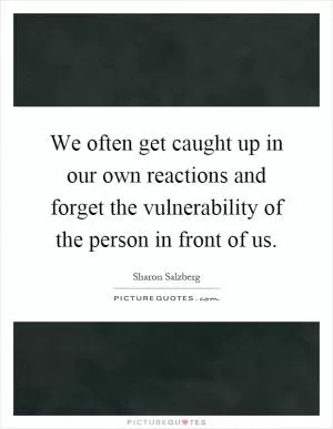 We often get caught up in our own reactions and forget the vulnerability of the person in front of us Picture Quote #1