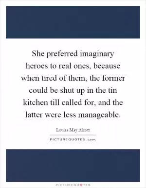 She preferred imaginary heroes to real ones, because when tired of them, the former could be shut up in the tin kitchen till called for, and the latter were less manageable Picture Quote #1