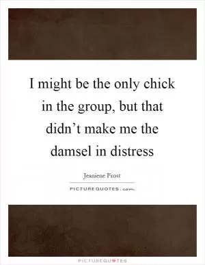 I might be the only chick in the group, but that didn’t make me the damsel in distress Picture Quote #1