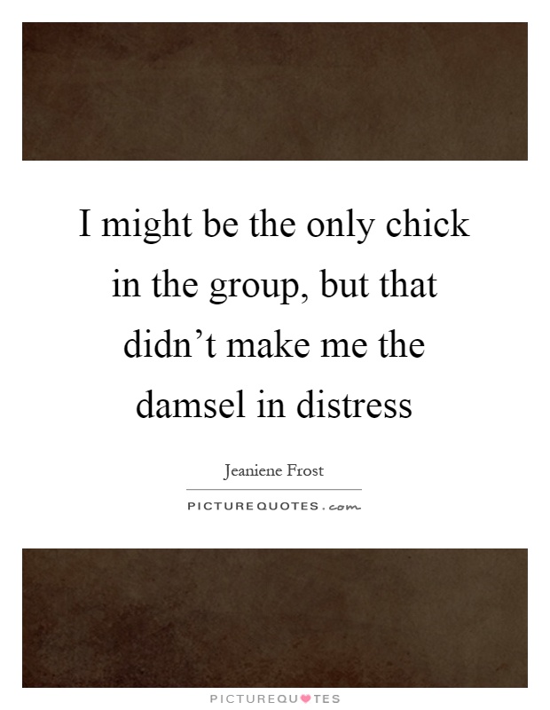 I might be the only chick in the group, but that didn't make me the damsel in distress Picture Quote #1