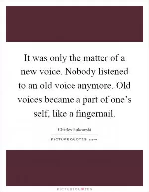 It was only the matter of a new voice. Nobody listened to an old voice anymore. Old voices became a part of one’s self, like a fingernail Picture Quote #1