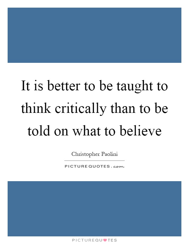 It is better to be taught to think critically than to be told on what to believe Picture Quote #1