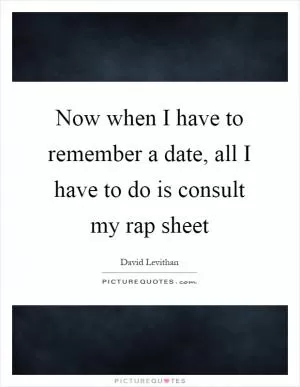 Now when I have to remember a date, all I have to do is consult my rap sheet Picture Quote #1