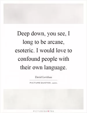 Deep down, you see, I long to be arcane, esoteric. I would love to confound people with their own language Picture Quote #1