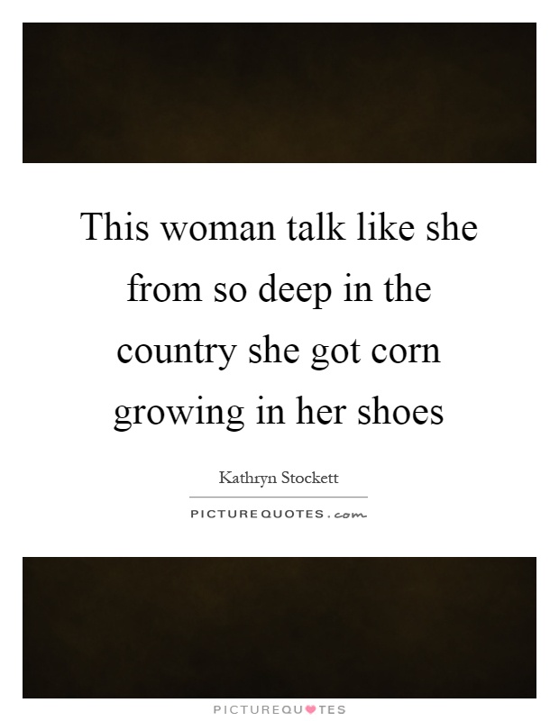 This woman talk like she from so deep in the country she got corn growing in her shoes Picture Quote #1