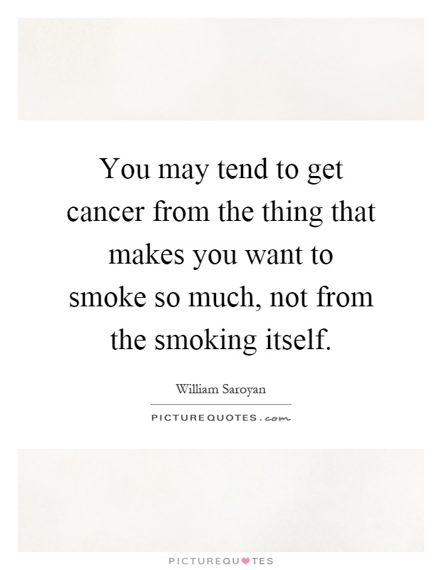 You may tend to get cancer from the thing that makes you want to smoke so much, not from the smoking itself Picture Quote #1