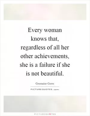Every woman knows that, regardless of all her other achievements, she is a failure if she is not beautiful Picture Quote #1