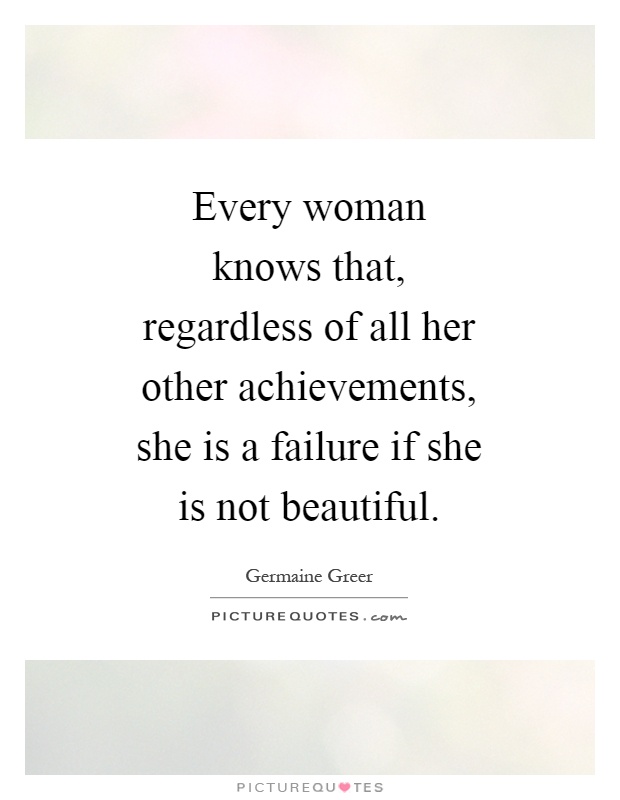 Every woman knows that, regardless of all her other achievements, she is a failure if she is not beautiful Picture Quote #1