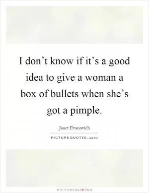 I don’t know if it’s a good idea to give a woman a box of bullets when she’s got a pimple Picture Quote #1