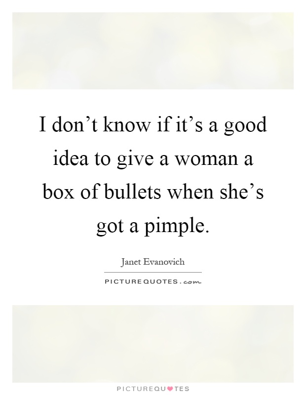 I don't know if it's a good idea to give a woman a box of bullets when she's got a pimple Picture Quote #1