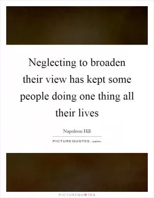 Neglecting to broaden their view has kept some people doing one thing all their lives Picture Quote #1