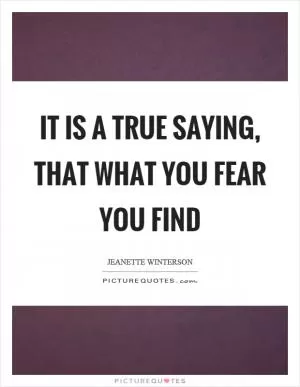 It is a true saying, that what you fear you find Picture Quote #1