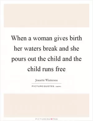 When a woman gives birth her waters break and she pours out the child and the child runs free Picture Quote #1