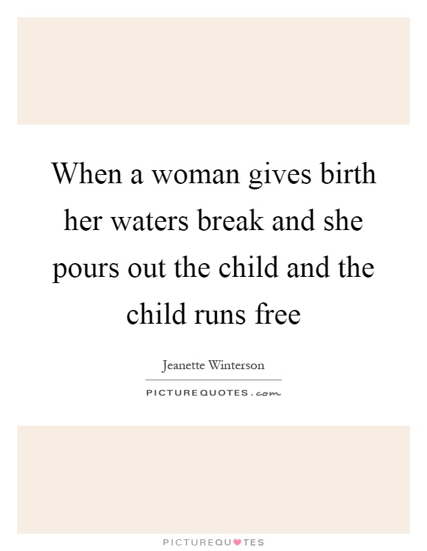 When a woman gives birth her waters break and she pours out the child and the child runs free Picture Quote #1