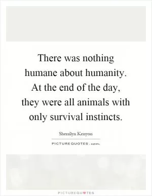 There was nothing humane about humanity. At the end of the day, they were all animals with only survival instincts Picture Quote #1