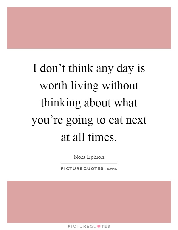 I don't think any day is worth living without thinking about what you're going to eat next at all times Picture Quote #1