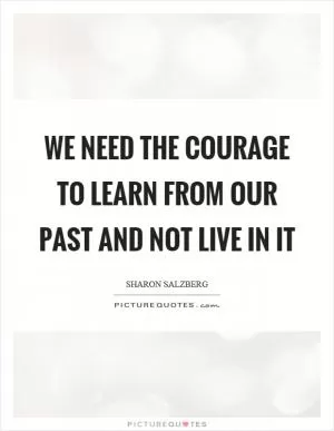 We need the courage to learn from our past and not live in it Picture Quote #1