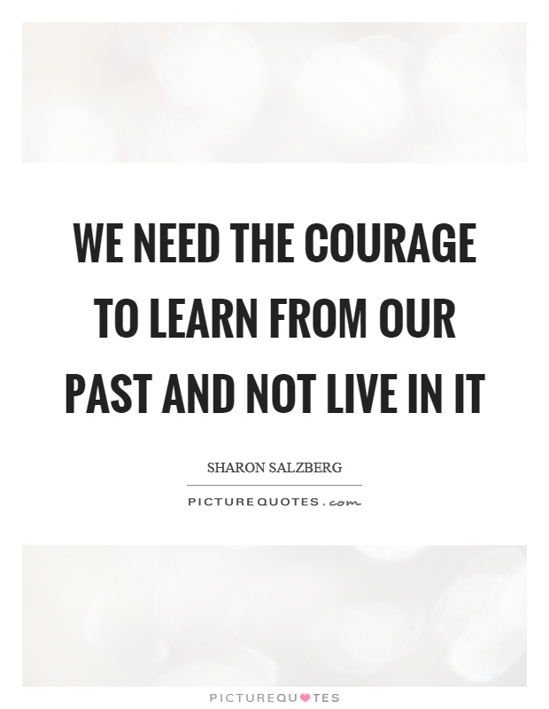 We need the courage to learn from our past and not live in it Picture Quote #1