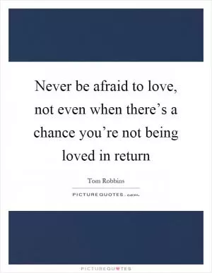 Never be afraid to love, not even when there’s a chance you’re not being loved in return Picture Quote #1