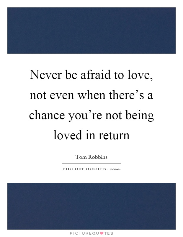 Never be afraid to love, not even when there's a chance you're not being loved in return Picture Quote #1
