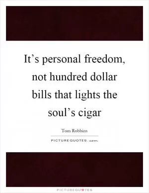 It’s personal freedom, not hundred dollar bills that lights the soul’s cigar Picture Quote #1