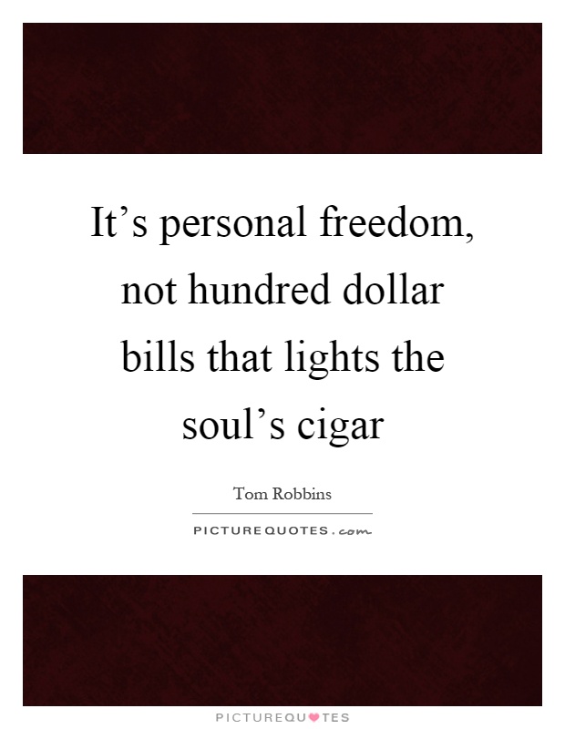 It's personal freedom, not hundred dollar bills that lights the soul's cigar Picture Quote #1