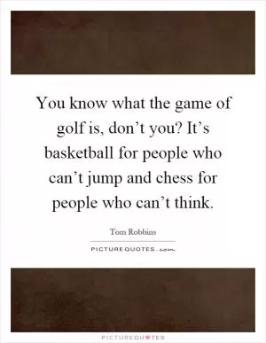 You know what the game of golf is, don’t you? It’s basketball for people who can’t jump and chess for people who can’t think Picture Quote #1