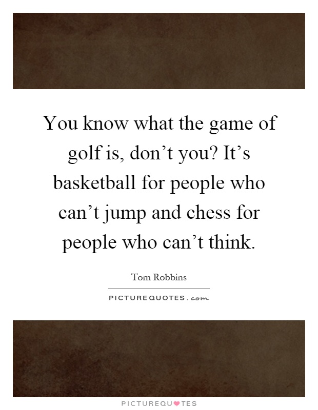 You know what the game of golf is, don't you? It's basketball for people who can't jump and chess for people who can't think Picture Quote #1