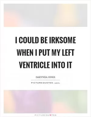 I could be irksome when I put my left ventricle into it Picture Quote #1