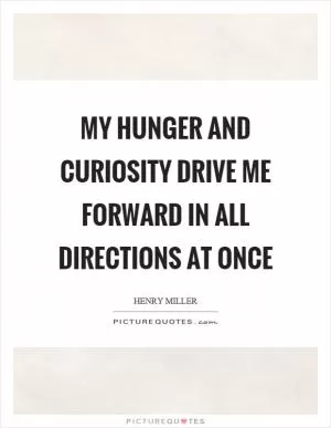 My hunger and curiosity drive me forward in all directions at once Picture Quote #1