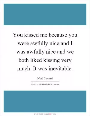 You kissed me because you were awfully nice and I was awfully nice and we both liked kissing very much. It was inevitable Picture Quote #1