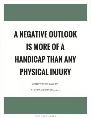 A negative outlook is more of a handicap than any physical injury Picture Quote #1